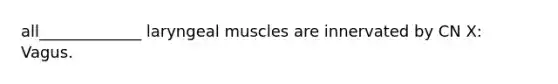 all_____________ laryngeal muscles are innervated by CN X: Vagus.