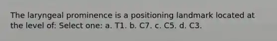 The laryngeal prominence is a positioning landmark located at the level of: Select one: a. T1. b. C7. c. C5. d. C3.