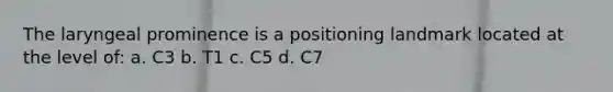 The laryngeal prominence is a positioning landmark located at the level of: a. C3 b. T1 c. C5 d. C7