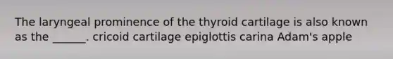 The laryngeal prominence of the thyroid cartilage is also known as the ______. cricoid cartilage epiglottis carina Adam's apple