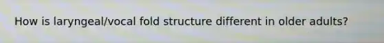 How is laryngeal/vocal fold structure different in older adults?