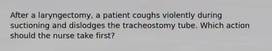 After a laryngectomy, a patient coughs violently during suctioning and dislodges the tracheostomy tube. Which action should the nurse take first?