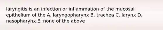 laryngitis is an infection or inflammation of the mucosal epithelium of the A. laryngopharynx B. trachea C. larynx D. nasopharynx E. none of the above