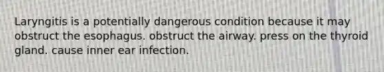 Laryngitis is a potentially dangerous condition because it may obstruct the esophagus. obstruct the airway. press on the thyroid gland. cause inner ear infection.