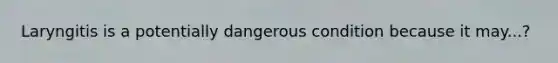 Laryngitis is a potentially dangerous condition because it may...?