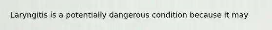 Laryngitis is a potentially dangerous condition because it may