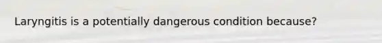 Laryngitis is a potentially dangerous condition because?