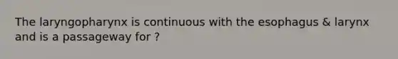 The laryngopharynx is continuous with the esophagus & larynx and is a passageway for ?