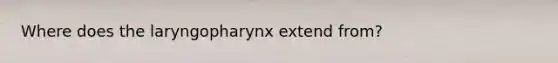 Where does the laryngopharynx extend from?