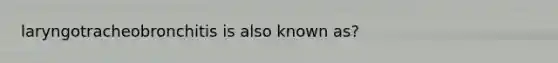 laryngotracheobronchitis is also known as?