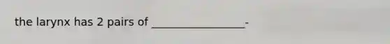 the larynx has 2 pairs of _________________-