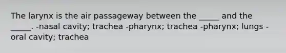 The larynx is the air passageway between the _____ and the _____. -nasal cavity; trachea -pharynx; trachea -pharynx; lungs -oral cavity; trachea