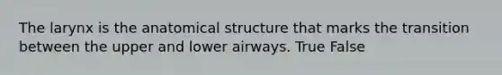 The larynx is the anatomical structure that marks the transition between the upper and lower airways. True False