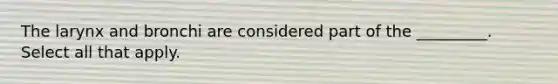 The larynx and bronchi are considered part of the _________. Select all that apply.