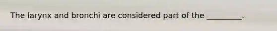 The larynx and bronchi are considered part of the _________.