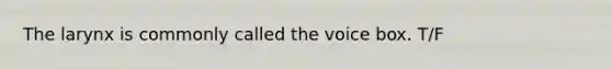 The larynx is commonly called the voice box. T/F