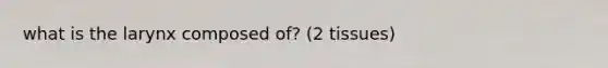 what is the larynx composed of? (2 tissues)