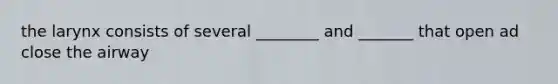 the larynx consists of several ________ and _______ that open ad close the airway