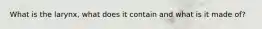 What is the larynx, what does it contain and what is it made of?