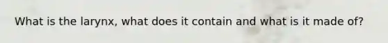 What is the larynx, what does it contain and what is it made of?