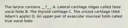 The larynx contains __?__. A. Lateral cartilage ridges called false vocal folds B. The thyroid cartilage C. The cricoid cartilage (AKA Adam's apple) D. An upper pair of avascular mucosal folds called true vocal folds