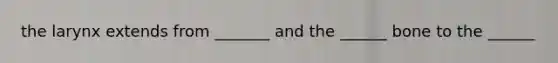 the larynx extends from _______ and the ______ bone to the ______