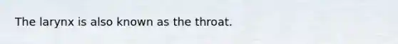 The larynx is also known as the throat.