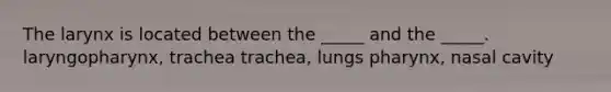 The larynx is located between the _____ and the _____. laryngopharynx, trachea trachea, lungs pharynx, nasal cavity