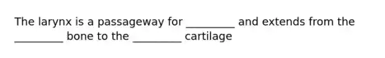 The larynx is a passageway for _________ and extends from the _________ bone to the _________ cartilage