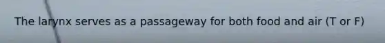 The larynx serves as a passageway for both food and air (T or F)