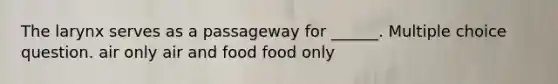 The larynx serves as a passageway for ______. Multiple choice question. air only air and food food only