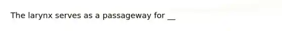 The larynx serves as a passageway for __