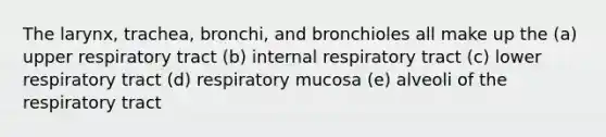 The larynx, trachea, bronchi, and bronchioles all make up the (a) upper respiratory tract (b) internal respiratory tract (c) lower respiratory tract (d) respiratory mucosa (e) alveoli of the respiratory tract