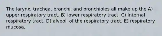 The larynx, trachea, bronchi, and bronchioles all make up the A) upper respiratory tract. B) lower respiratory tract. C) internal respiratory tract. D) alveoli of the respiratory tract. E) respiratory mucosa.