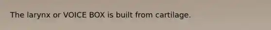 The larynx or VOICE BOX is built from cartilage.