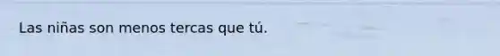 Las niñas son menos tercas que tú.