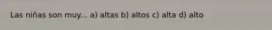 Las niñas son muy... a) altas b) altos c) alta d) alto