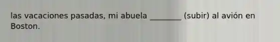 las vacaciones pasadas, mi abuela ________ (subir) al avión en Boston.