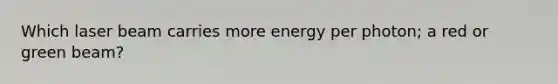 Which laser beam carries more energy per photon; a red or green beam?