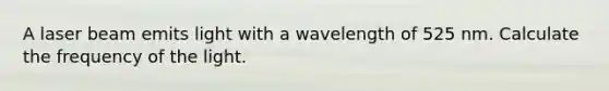 A laser beam emits light with a wavelength of 525 nm. Calculate the frequency of the light.