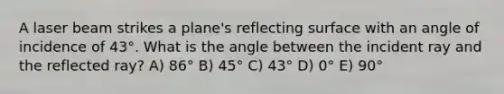 A laser beam strikes a plane's reflecting surface with an angle of incidence of 43°. What is the angle between the incident ray and the reflected ray? A) 86° B) 45° C) 43° D) 0° E) 90°