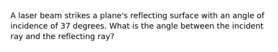 A laser beam strikes a plane's reflecting surface with an angle of incidence of 37 degrees. What is the angle between the incident ray and the reflecting ray?