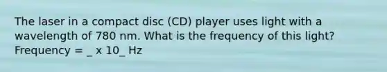 The laser in a compact disc (CD) player uses light with a wavelength of 780 nm. What is the frequency of this light? Frequency = _ x 10_ Hz