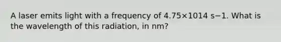 A laser emits light with a frequency of 4.75×1014 s−1. What is the wavelength of this radiation, in nm?