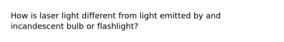 How is laser light different from light emitted by and incandescent bulb or flashlight?