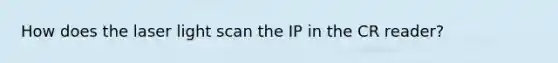 How does the laser light scan the IP in the CR reader?