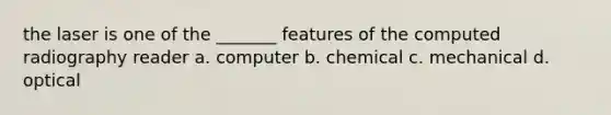 the laser is one of the _______ features of the computed radiography reader a. computer b. chemical c. mechanical d. optical