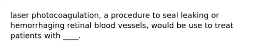 laser photocoagulation, a procedure to seal leaking or hemorrhaging retinal blood vessels, would be use to treat patients with ____.