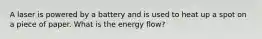 A laser is powered by a battery and is used to heat up a spot on a piece of paper. What is the energy flow?