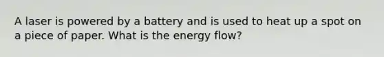 A laser is powered by a battery and is used to heat up a spot on a piece of paper. What is the <a href='https://www.questionai.com/knowledge/kwLSHuYdqg-energy-flow' class='anchor-knowledge'>energy flow</a>?